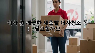 이사 전, 깨끗한 새출발! 이사청소 꼭 필요할까요? 🤔