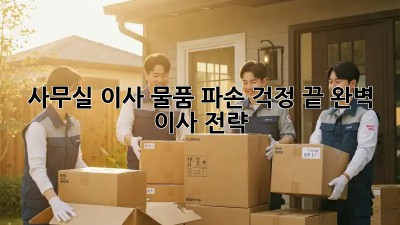 사무실 이사, 물품 파손 걱정 끝! 완벽 이사 전략
